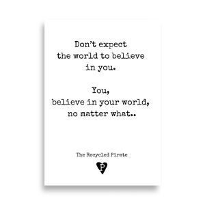 Poster Don't expect the world to believe in you. You, believe in your world, no matter what