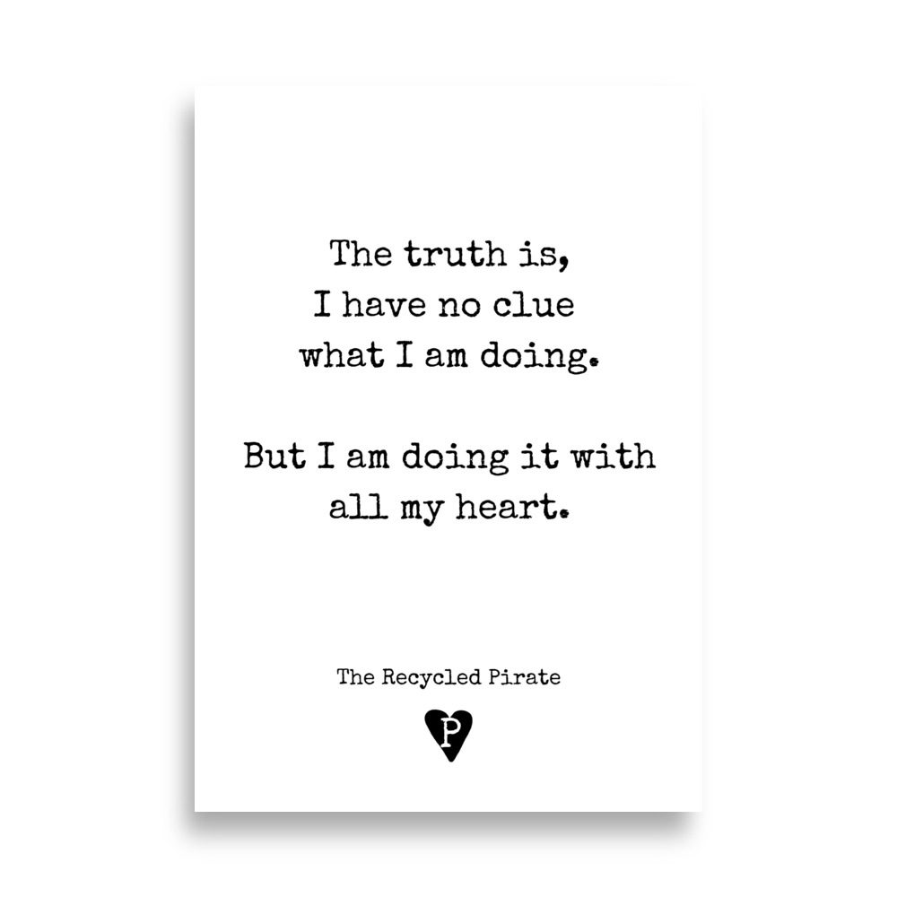 Poster The truth is, I have no clue what I'm doing. But I am doing it with all my heart.